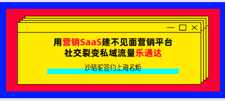 沙骆驼签约上海名炬用营销SaaS建不见面营销平台，社交裂变私域流量乐通达