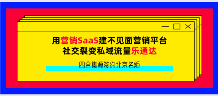 四合集源签约北京名炬用营销SaaS建不见面营销平台，社交裂变私域流量乐通达