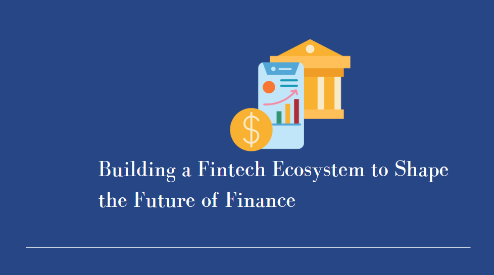 Building a Fintech Ecosystem to Shape the Future of Finance