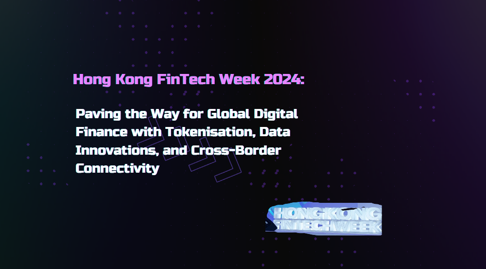 Hong Kong FinTech Week 2024: Paving the Way for Global Digital Finance with Tokenisation, Data Innovations, and Cross-Border Connectivity