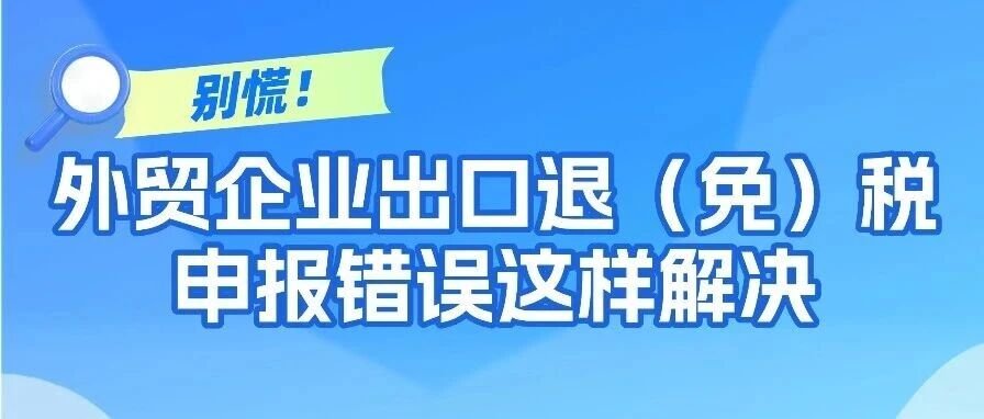 外贸企业出口退（免）税申报错误怎么解决？这3种情形请留意
