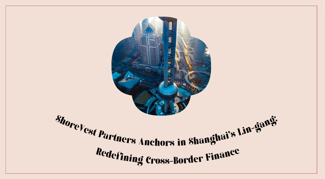 ShoreVest Partners Anchors in Shanghai's Lin-gang: Redefining Cross-Border Finance