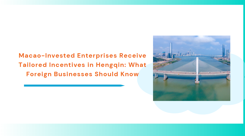 Macao-Invested Enterprises Receive Tailored Incentives in Hengqin: What Foreign Businesses Should Know