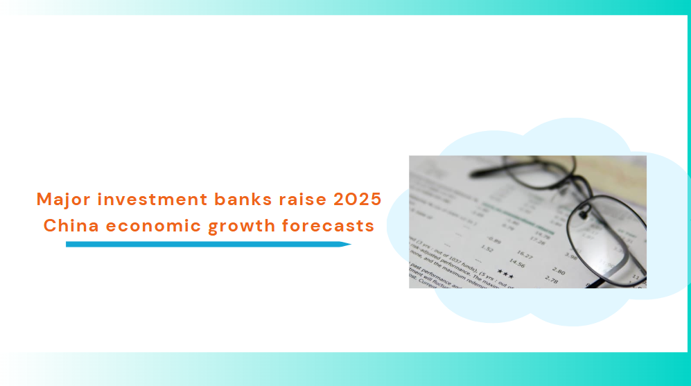 Major investment banks raise 2025 China economic growth forecasts