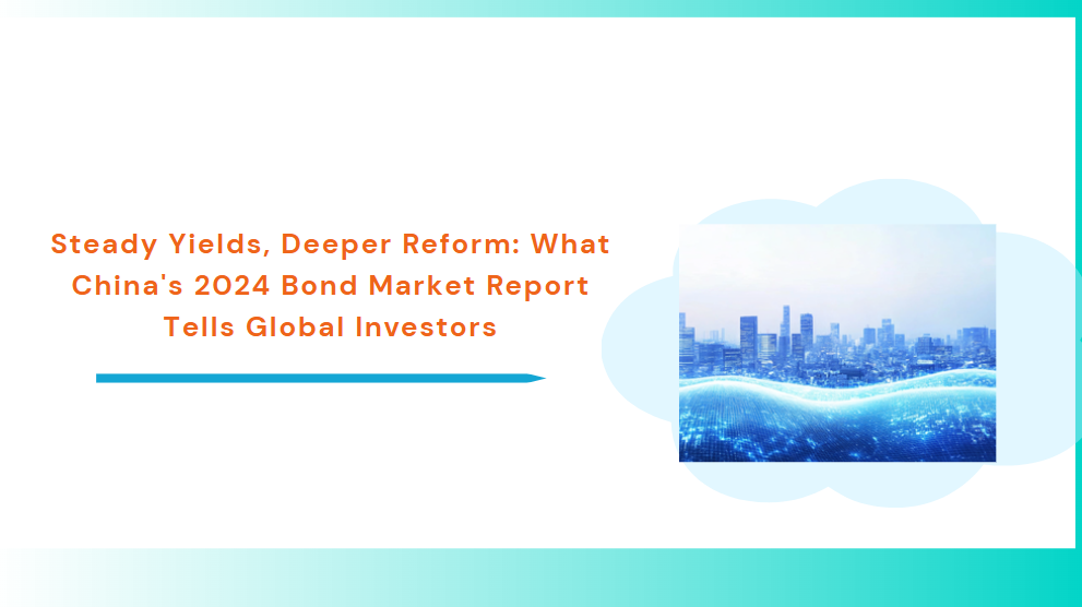 Steady Yields, Deeper Reform: What China's 2024 Bond Market Report Tells Global Investors