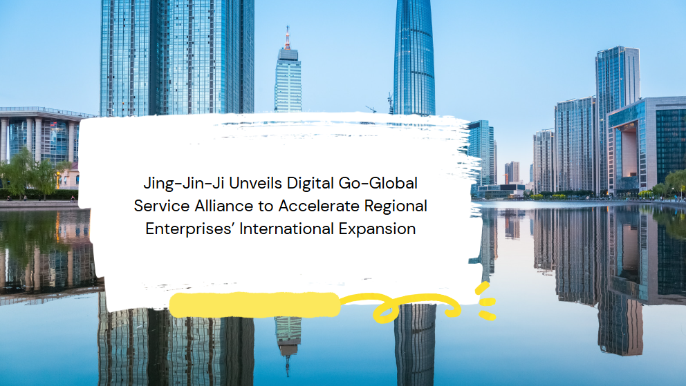 Jing-Jin-Ji Unveils Digital Go-Global Service Alliance to Accelerate Regional Enterprises'International Expansion
