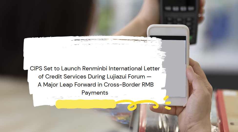 CIPS Set to Launch Renminbi International Letter of Credit Services During Lujiazui Forum — A Major Leap Forward in Cross-Border RMB Payments