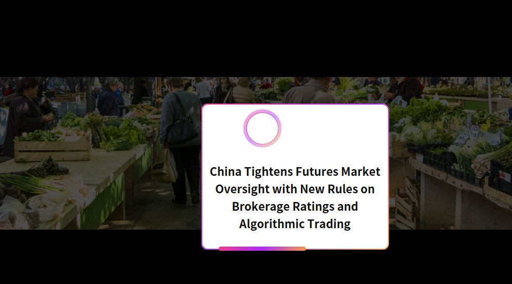 China Tightens Futures Market Oversight with New Rules on Brokerage Ratings and Algorithmic Trading