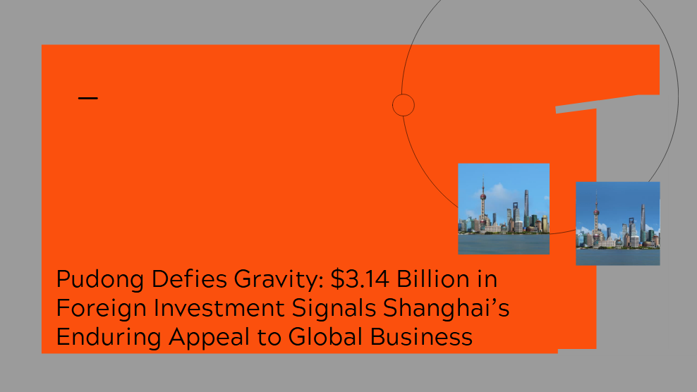Pudong Defies Gravity: $3.14 Billion in Foreign Investment Signals Shanghai’s Enduring Appeal to Global Business