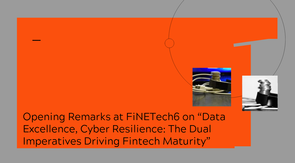 Opening Remarks at FiNETech6 on “Data Excellence, Cyber Resilience: The Dual Imperatives Driving Fintech Maturity”