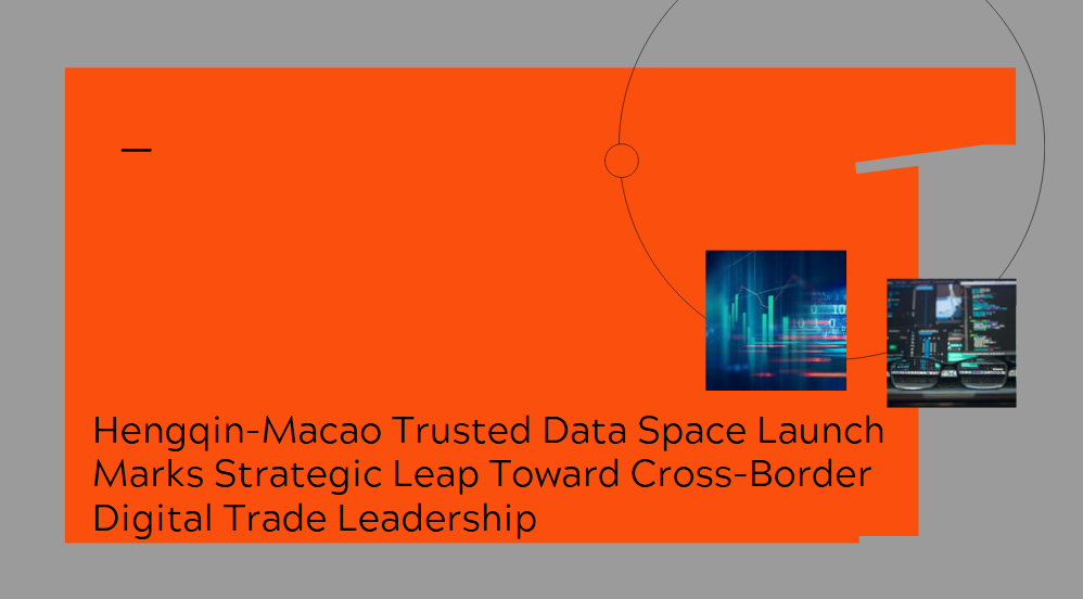 Hengqin-Macao Trusted Data Space Launch Marks Strategic Leap Toward Cross-Border Digital Trade Leadership