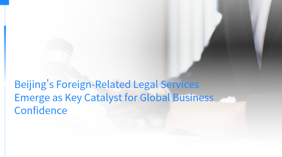 Beijing's Foreign-Related Legal Services Emerge as Key Catalyst for Global Business Confidence