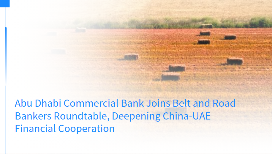 Abu Dhabi Commercial Bank Joins Belt and Road Bankers Roundtable, Deepening China-UAE Financial Cooperation