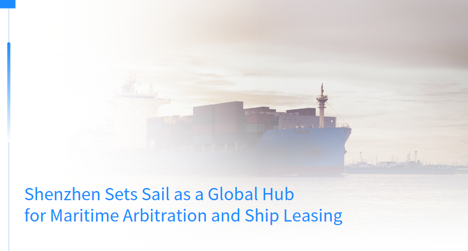 Shenzhen Sets Sail as a Global Hub for Maritime Arbitration and Ship Leasing