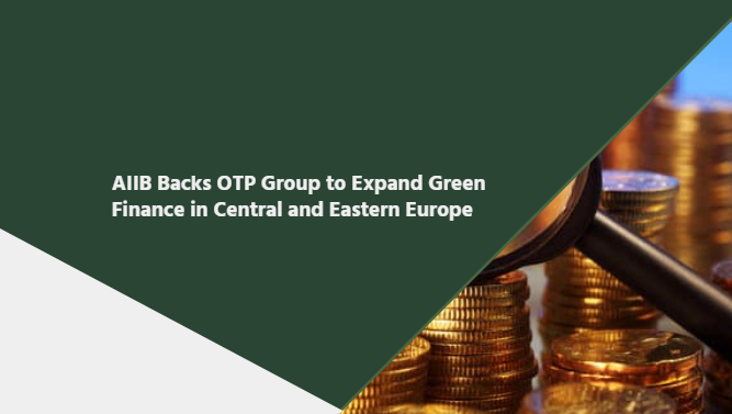 AIIB Backs OTP Group to Expand Green Finance in Central and Eastern Europe
