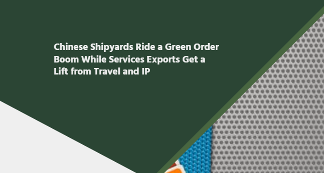 Chinese Shipyards Ride a Green Order Boom While Services Exports Get a Lift from Travel and IP