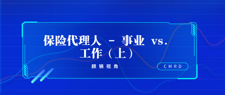 顾销视角 | 保险代理人 - 事业 vs. 工作(上)