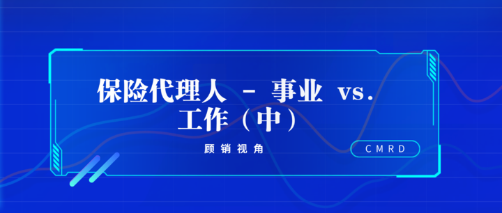 顾销视角 | 保险代理人 - 事业 vs. 工作(中)