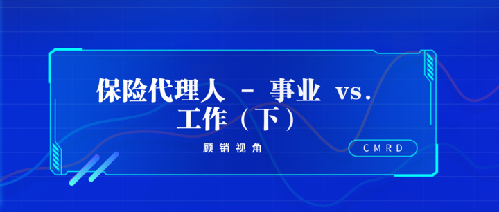 顾销视角 | 保险代理人 - 事业 vs. 工作(下)