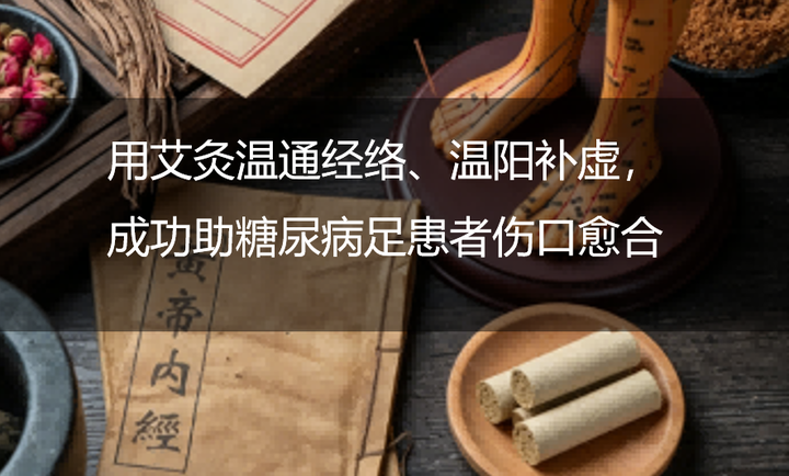 用艾灸温通经络、温阳补虚,成功助糖尿病足患者伤口愈合、避免截肢