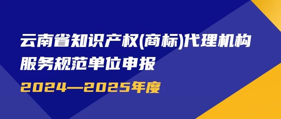 【通知】关于评定2024—2025年度云南省知识产权（商标）代理机构服务规范单位的通知